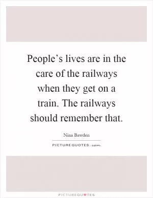 People’s lives are in the care of the railways when they get on a train. The railways should remember that Picture Quote #1