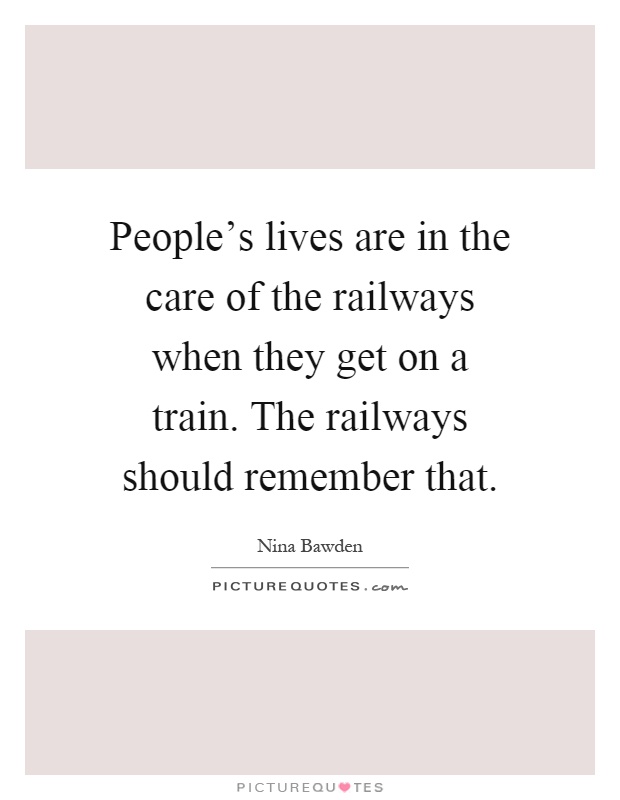 People's lives are in the care of the railways when they get on a train. The railways should remember that Picture Quote #1
