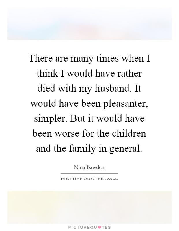 There are many times when I think I would have rather died with my husband. It would have been pleasanter, simpler. But it would have been worse for the children and the family in general Picture Quote #1