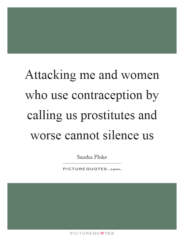 Attacking me and women who use contraception by calling us prostitutes and worse cannot silence us Picture Quote #1
