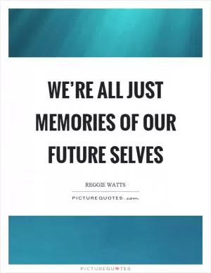 We’re all just memories of our future selves Picture Quote #1