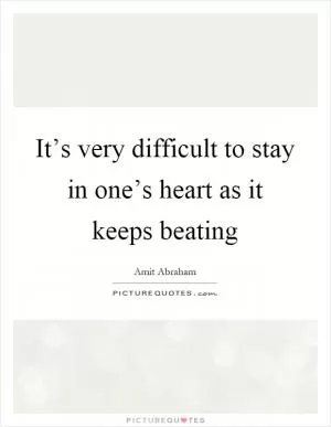 It’s very difficult to stay in one’s heart as it keeps beating Picture Quote #1