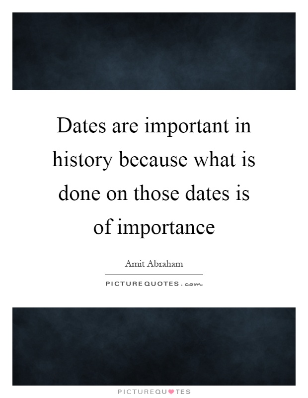 Dates are important in history because what is done on those dates is of importance Picture Quote #1