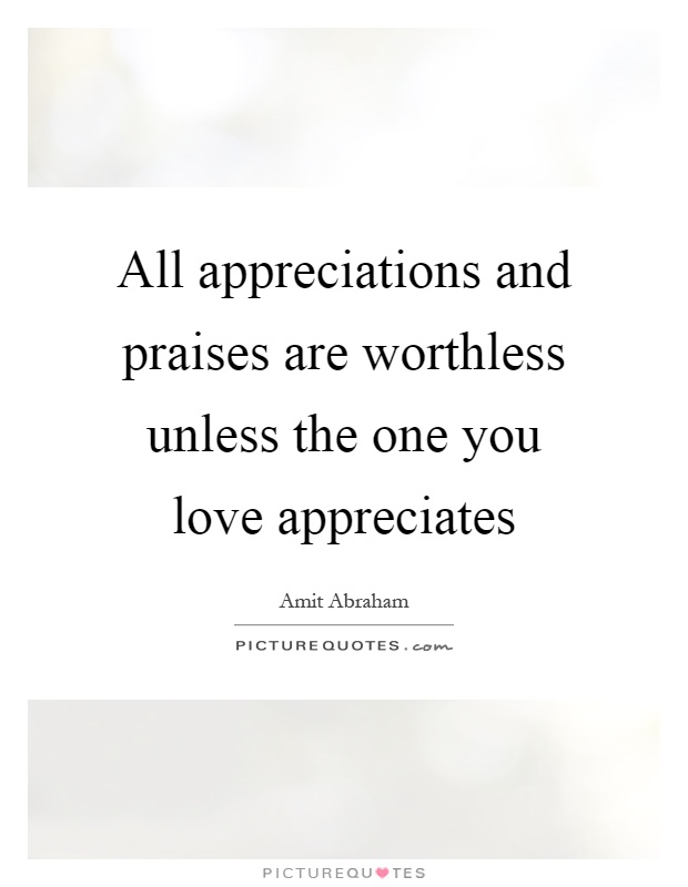 All appreciations and praises are worthless unless the one you love appreciates Picture Quote #1