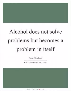 Alcohol does not solve problems but becomes a problem in itself Picture Quote #1