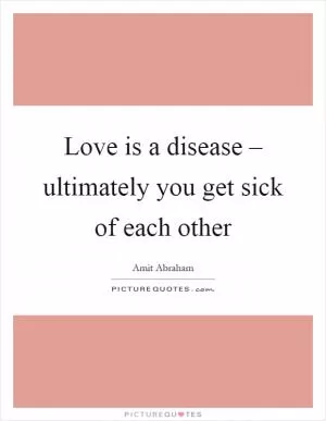 Love is a disease – ultimately you get sick of each other Picture Quote #1