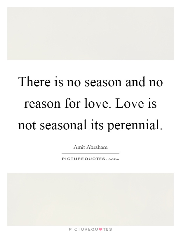 There is no season and no reason for love. Love is not seasonal its perennial Picture Quote #1