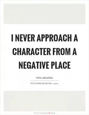 I never approach a character from a negative place Picture Quote #1