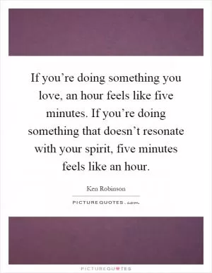 If you’re doing something you love, an hour feels like five minutes. If you’re doing something that doesn’t resonate with your spirit, five minutes feels like an hour Picture Quote #1