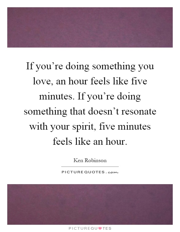 If you're doing something you love, an hour feels like five minutes. If you're doing something that doesn't resonate with your spirit, five minutes feels like an hour Picture Quote #1