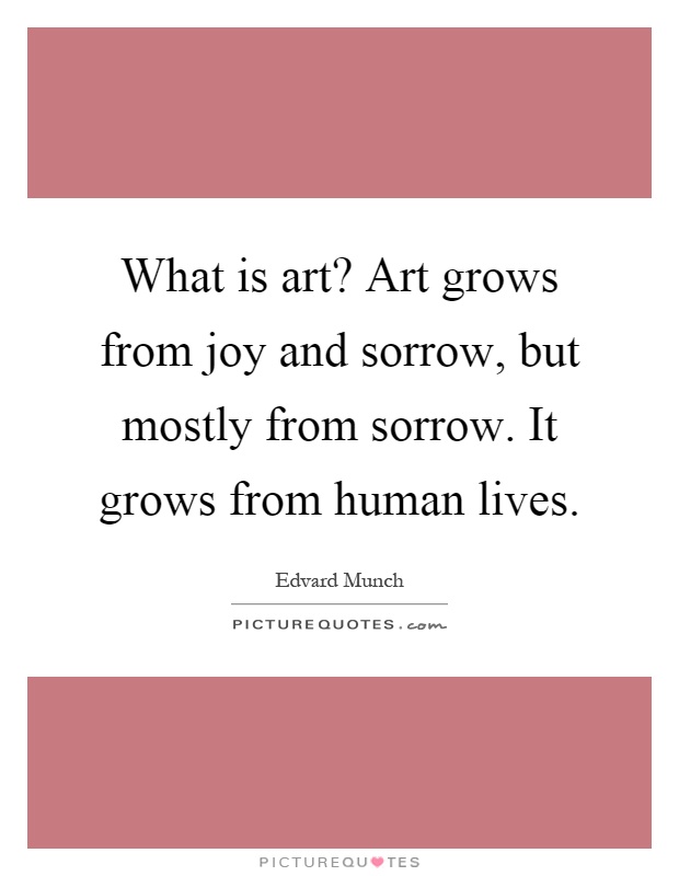 What is art? Art grows from joy and sorrow, but mostly from sorrow. It grows from human lives Picture Quote #1