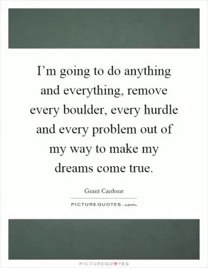 I’m going to do anything and everything, remove every boulder, every hurdle and every problem out of my way to make my dreams come true Picture Quote #1