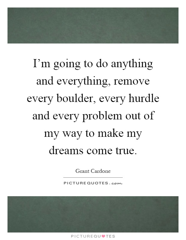 I'm going to do anything and everything, remove every boulder, every hurdle and every problem out of my way to make my dreams come true Picture Quote #1