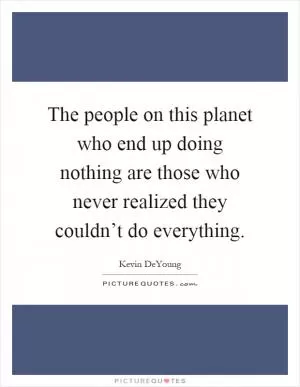 The people on this planet who end up doing nothing are those who never realized they couldn’t do everything Picture Quote #1