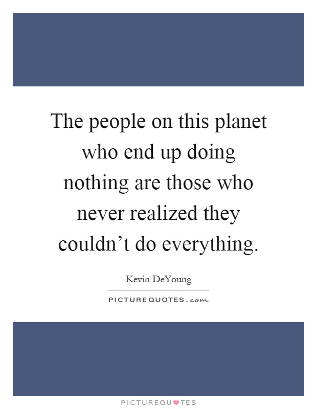 The people on this planet who end up doing nothing are those who never realized they couldn't do everything Picture Quote #1