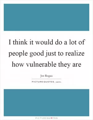 I think it would do a lot of people good just to realize how vulnerable they are Picture Quote #1