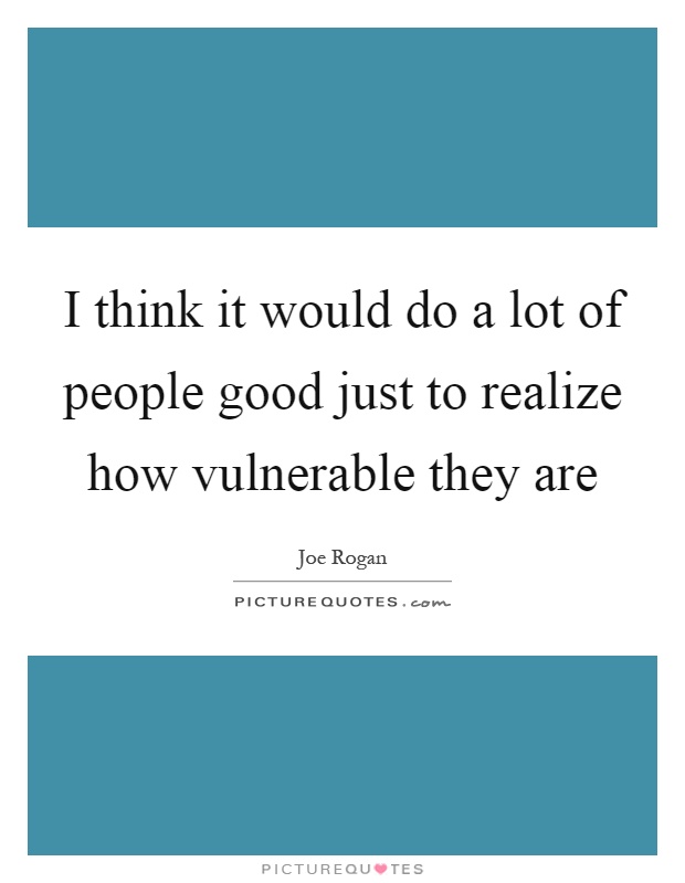 I think it would do a lot of people good just to realize how vulnerable they are Picture Quote #1
