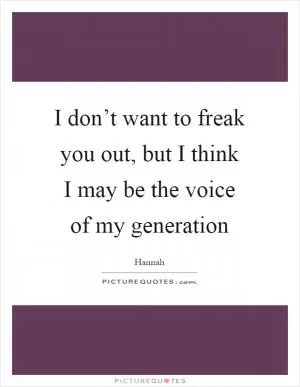I don’t want to freak you out, but I think I may be the voice of my generation Picture Quote #1