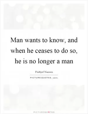 Man wants to know, and when he ceases to do so, he is no longer a man Picture Quote #1