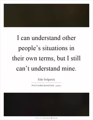 I can understand other people’s situations in their own terms, but I still can’t understand mine Picture Quote #1
