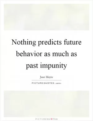 Nothing predicts future behavior as much as past impunity Picture Quote #1
