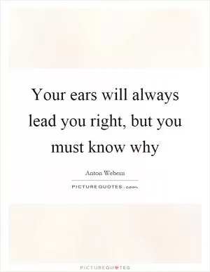 Your ears will always lead you right, but you must know why Picture Quote #1