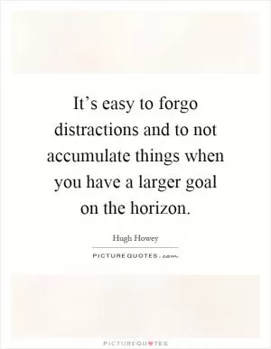 It’s easy to forgo distractions and to not accumulate things when you have a larger goal on the horizon Picture Quote #1