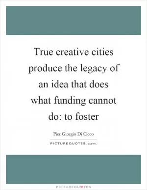 True creative cities produce the legacy of an idea that does what funding cannot do: to foster Picture Quote #1