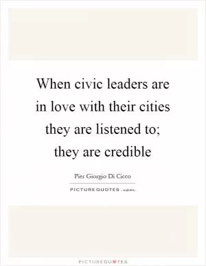 When civic leaders are in love with their cities they are listened to; they are credible Picture Quote #1