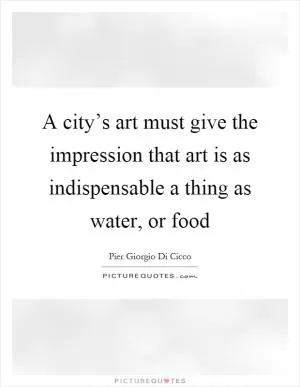 A city’s art must give the impression that art is as indispensable a thing as water, or food Picture Quote #1