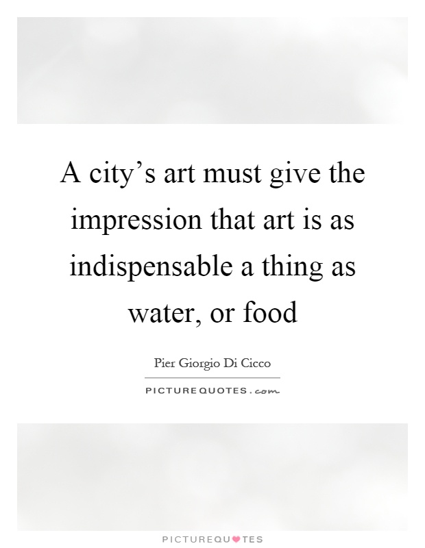 A city's art must give the impression that art is as indispensable a thing as water, or food Picture Quote #1