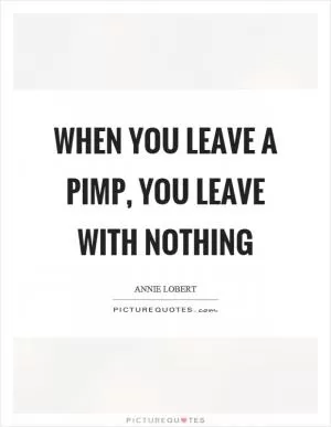 When you leave a pimp, you leave with nothing Picture Quote #1