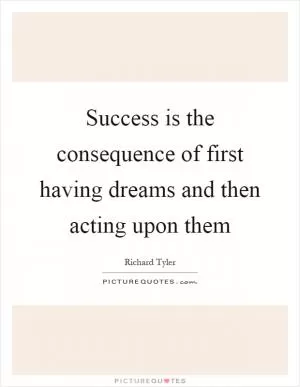 Success is the consequence of first having dreams and then acting upon them Picture Quote #1
