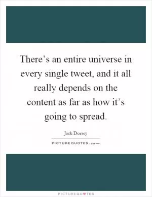 There’s an entire universe in every single tweet, and it all really depends on the content as far as how it’s going to spread Picture Quote #1