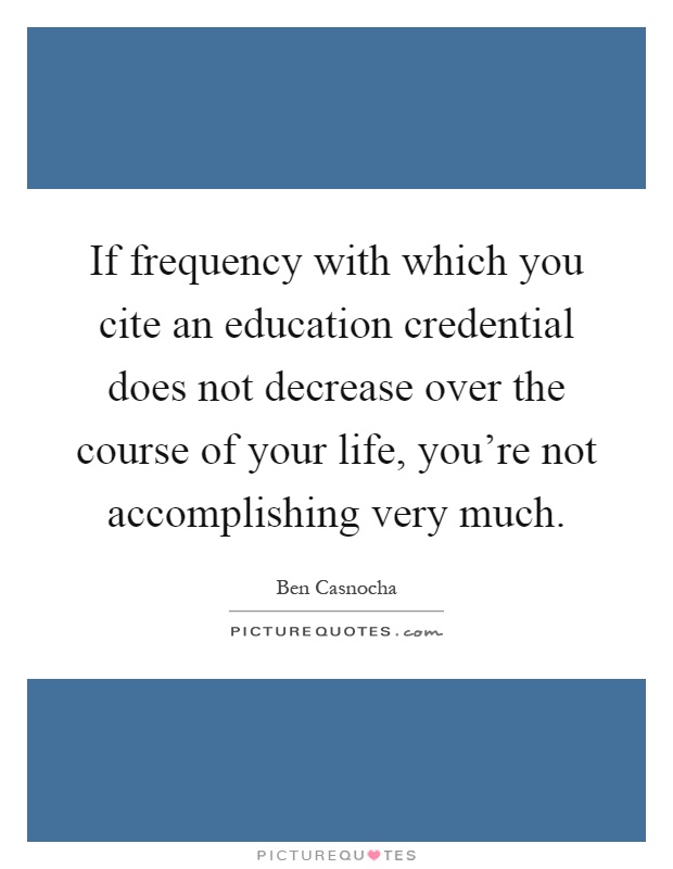 If frequency with which you cite an education credential does not decrease over the course of your life, you're not accomplishing very much Picture Quote #1