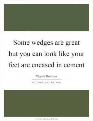 Some wedges are great but you can look like your feet are encased in cement Picture Quote #1
