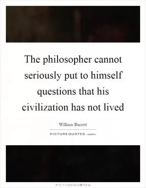The philosopher cannot seriously put to himself questions that his civilization has not lived Picture Quote #1