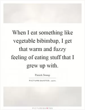 When I eat something like vegetable bibimbap, I get that warm and fuzzy feeling of eating stuff that I grew up with Picture Quote #1