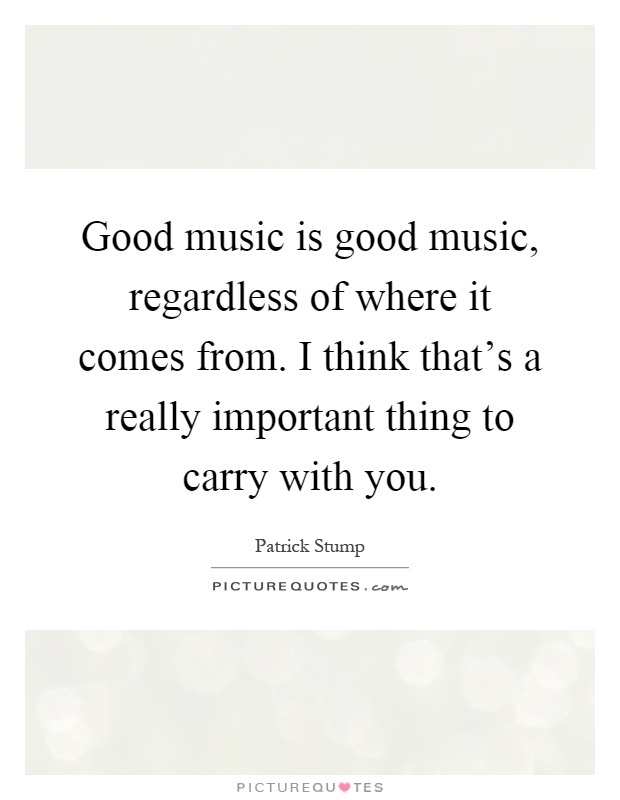 Good music is good music, regardless of where it comes from. I think that's a really important thing to carry with you Picture Quote #1
