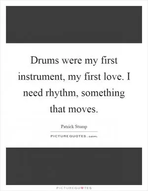 Drums were my first instrument, my first love. I need rhythm, something that moves Picture Quote #1