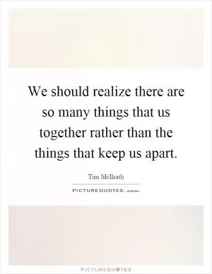 We should realize there are so many things that us together rather than the things that keep us apart Picture Quote #1