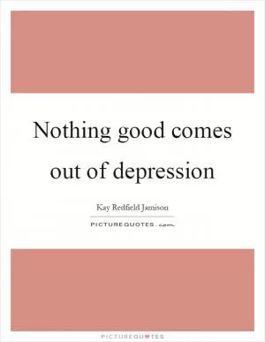 Nothing good comes out of depression Picture Quote #1