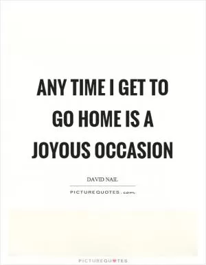 Any time I get to go home is a joyous occasion Picture Quote #1