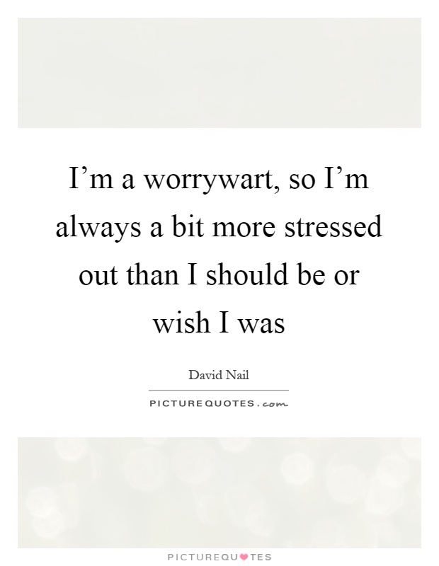 I'm a worrywart, so I'm always a bit more stressed out than I should be or wish I was Picture Quote #1