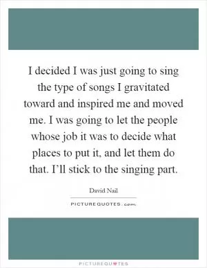I decided I was just going to sing the type of songs I gravitated toward and inspired me and moved me. I was going to let the people whose job it was to decide what places to put it, and let them do that. I’ll stick to the singing part Picture Quote #1