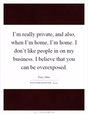 I’m really private, and also, when I’m home, I’m home. I don’t like people in on my business. I believe that you can be overexposed Picture Quote #1