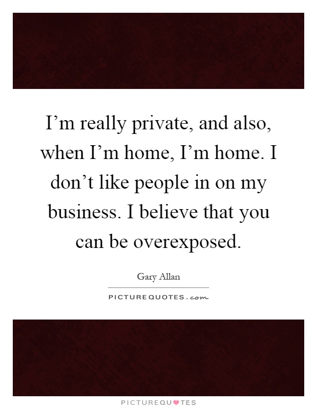 I'm really private, and also, when I'm home, I'm home. I don't like people in on my business. I believe that you can be overexposed Picture Quote #1