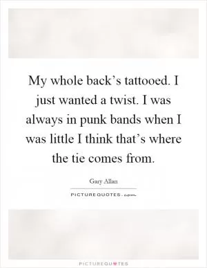 My whole back’s tattooed. I just wanted a twist. I was always in punk bands when I was little I think that’s where the tie comes from Picture Quote #1