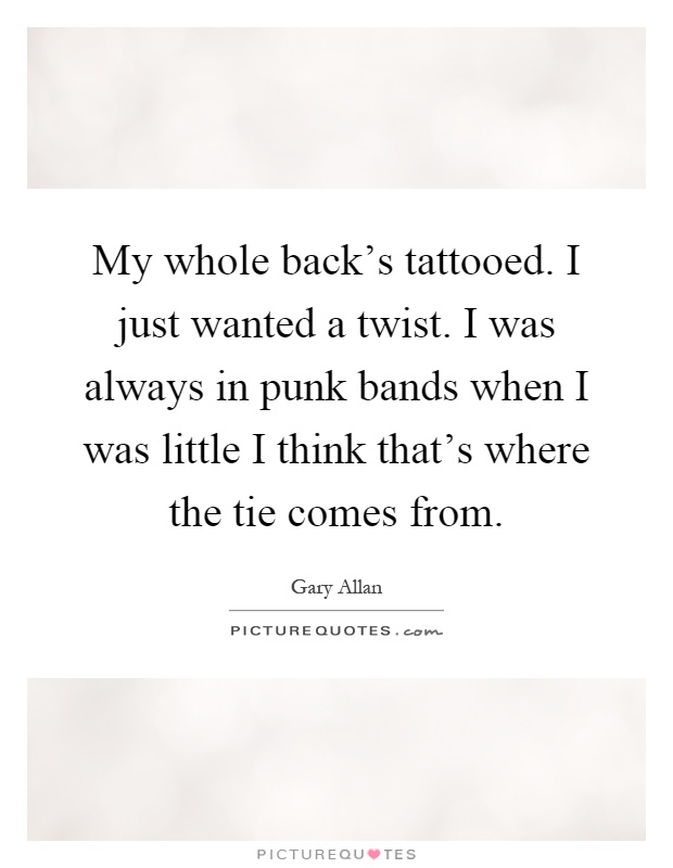 My whole back's tattooed. I just wanted a twist. I was always in punk bands when I was little I think that's where the tie comes from Picture Quote #1