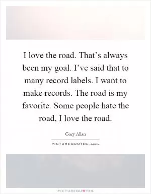 I love the road. That’s always been my goal. I’ve said that to many record labels. I want to make records. The road is my favorite. Some people hate the road, I love the road Picture Quote #1